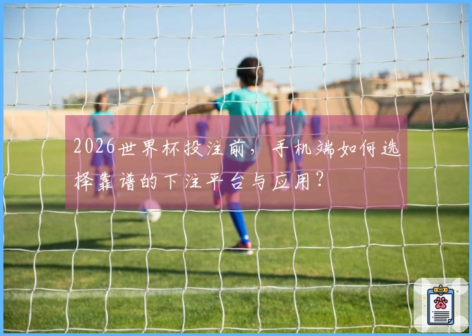 2026世界杯投注前,手机端如何选择靠谱的下注平台与应用?
