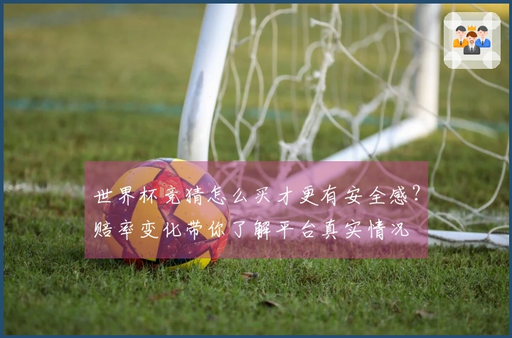 世界杯竞猜怎么买才更有安全感?赔率变化带你了解平台真实情况